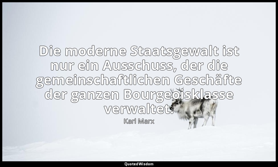 "Die moderne Staatsgewalt ist nur ein Ausschuss, der die gemeinschaftlichen Gesc — Karl Marx