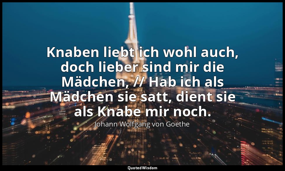 "Knaben liebt ich wohl auch, doch lieber sind mir die Mädchen, // Hab ich als Mä — Johann Wolfgang von Goethe