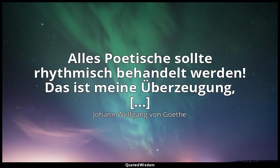 "Alles Poetische sollte rhythmisch behandelt werden! Das ist meine Überzeugung,  — Johann Wolfgang von Goethe