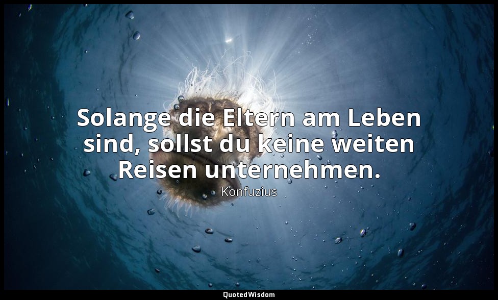 "Solange die Eltern am Leben sind, sollst du keine weiten Reisen unternehmen." - — Konfuzius