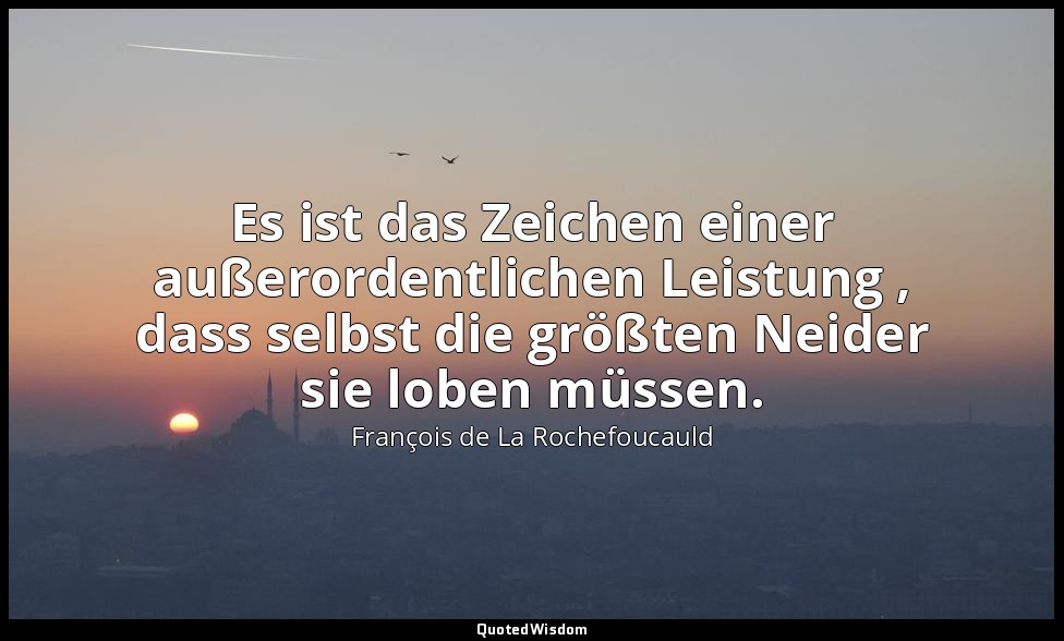 Es ist das Zeichen einer außerordentlichen Leistung , dass selbst die größten Ne — François de La Rochefoucauld