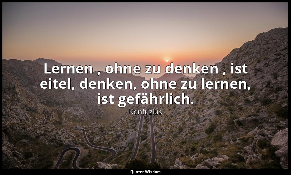 " Lernen , ohne zu denken , ist eitel, denken, ohne zu lernen, ist gefährlich."  — Konfuzius