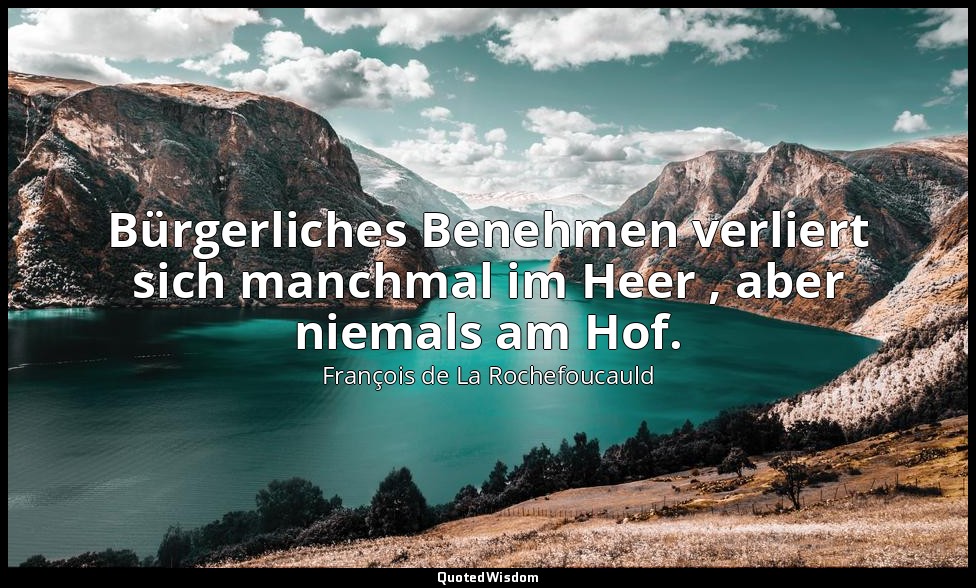 Bürgerliches Benehmen verliert sich manchmal im Heer , aber niemals am Hof. — François de La Rochefoucauld