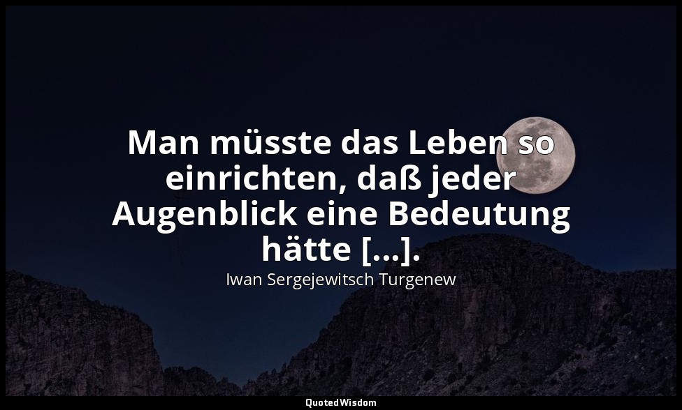 Man müsste das Leben so einrichten, daß jeder Augenblick eine Bedeutung hätte [. — Iwan Sergejewitsch Turgenew