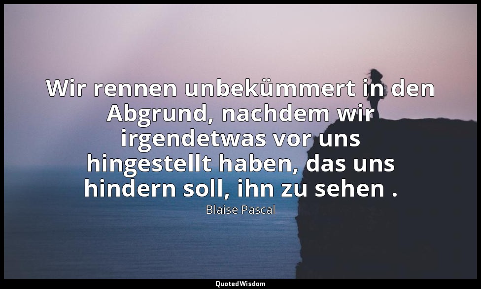 "Wir rennen unbekümmert in den Abgrund, nachdem wir irgendetwas vor uns hingeste — Blaise Pascal