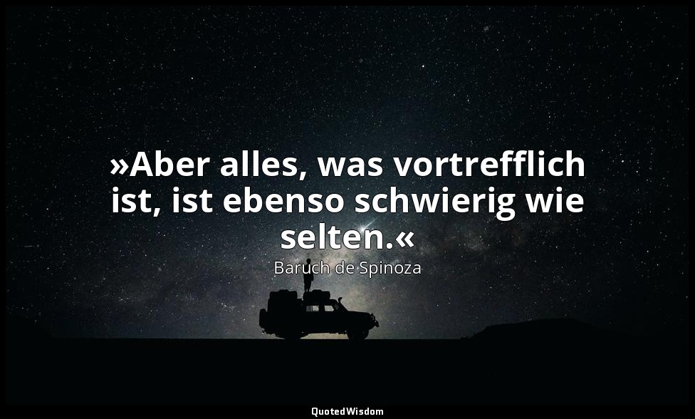 »Aber alles, was vortrefflich ist, ist ebenso schwierig wie selten.« — Baruch de Spinoza