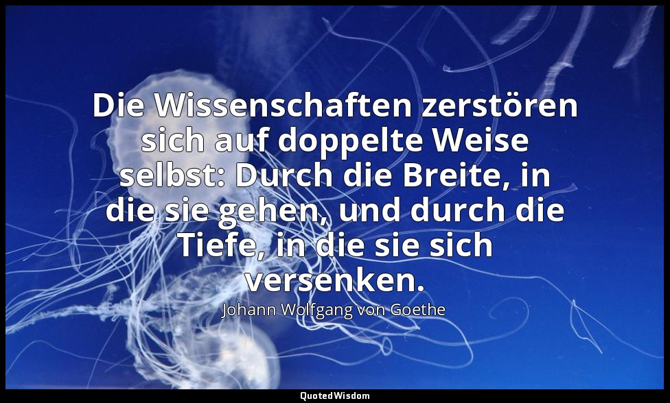 "Die Wissenschaften zerstören sich auf doppelte Weise selbst: Durch die Breite,  — Johann Wolfgang von Goethe