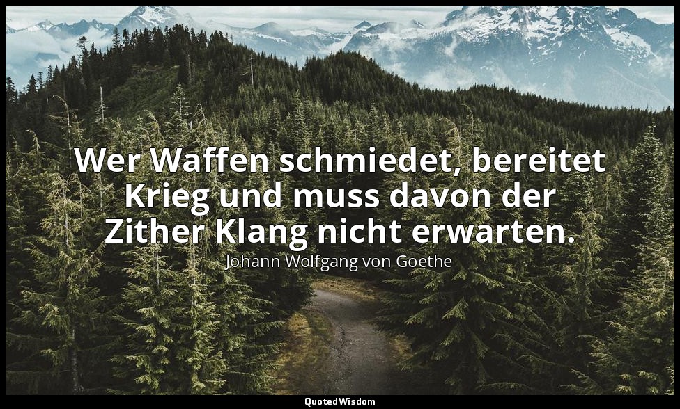 "Wer Waffen schmiedet, bereitet Krieg und muss davon der Zither Klang nicht erwa — Johann Wolfgang von Goethe