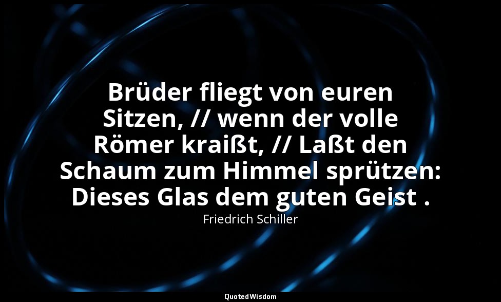 "Brüder fliegt von euren Sitzen, // wenn der volle Römer kraißt, // Laßt den Sch — Friedrich Schiller