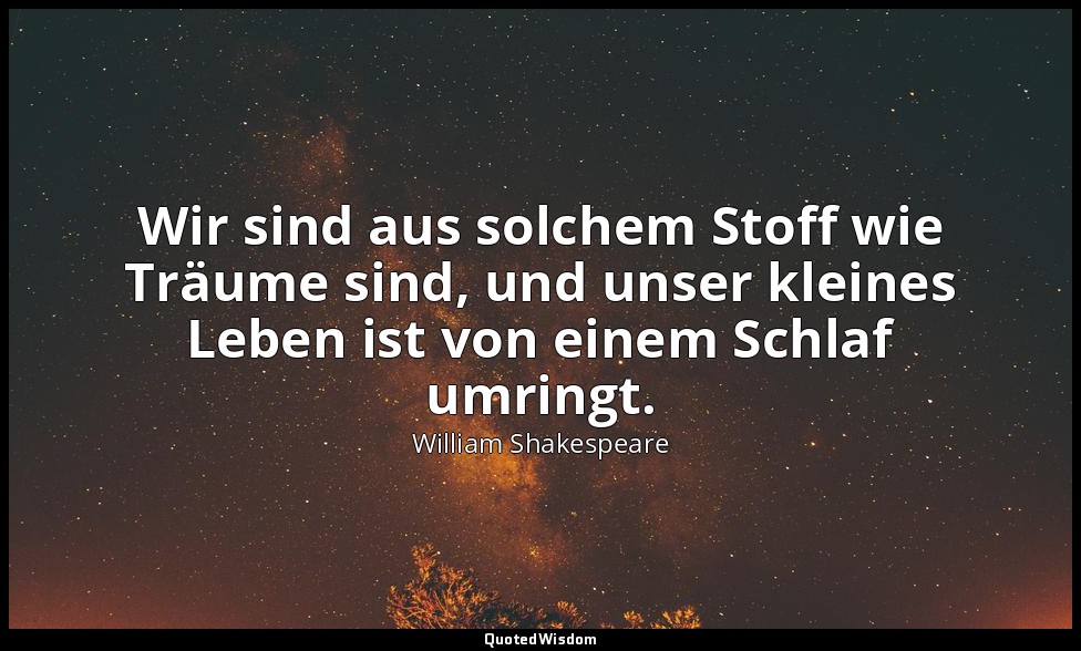 "Wir sind aus solchem Stoff wie Träume sind, und unser kleines Leben ist von ein — William Shakespeare
