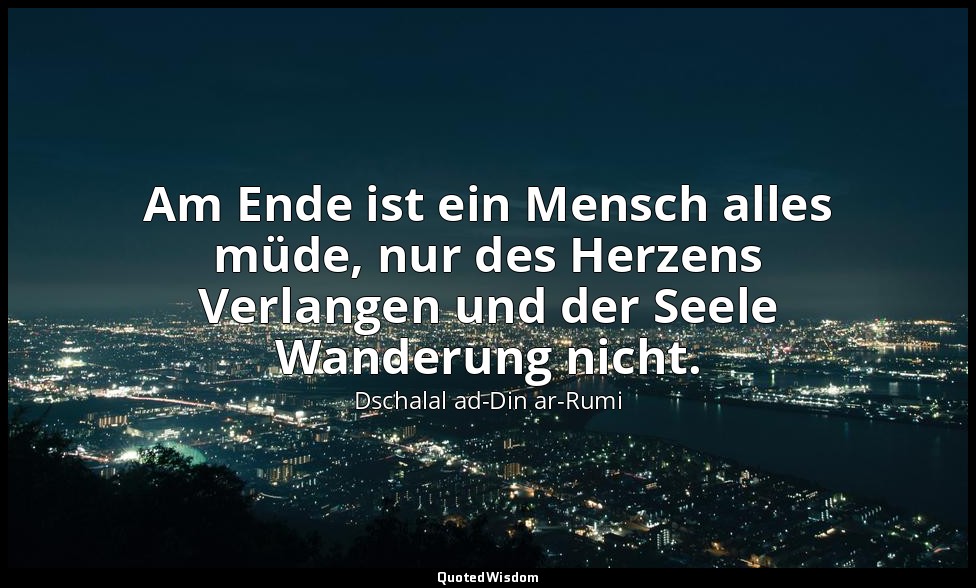 Am Ende ist ein Mensch alles müde, nur des Herzens Verlangen und der Seele Wande — Dschalal ad-Din ar-Rumi