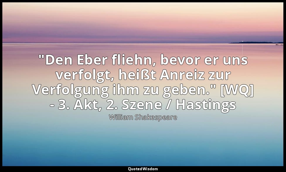 "Den Eber fliehn, bevor er uns verfolgt, heißt Anreiz zur Verfolgung ihm zu gebe — William Shakespeare