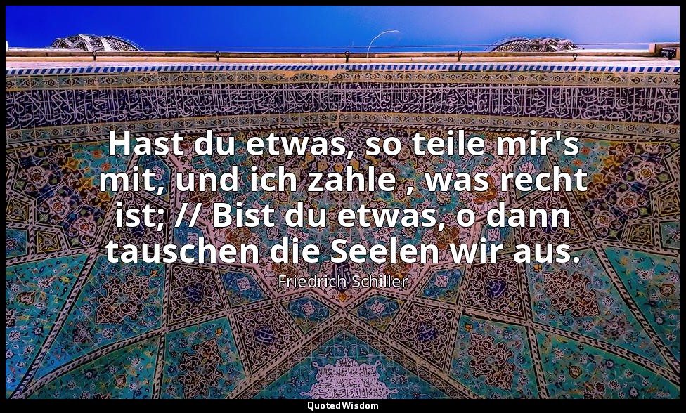 "Hast du etwas, so teile mir's mit, und ich zahle , was recht ist; // Bist du et — Friedrich Schiller