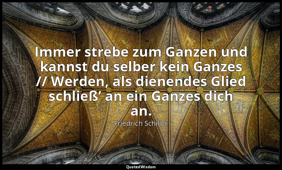 "Immer strebe zum Ganzen und kannst du selber kein Ganzes // Werden, als dienend — Friedrich Schiller
