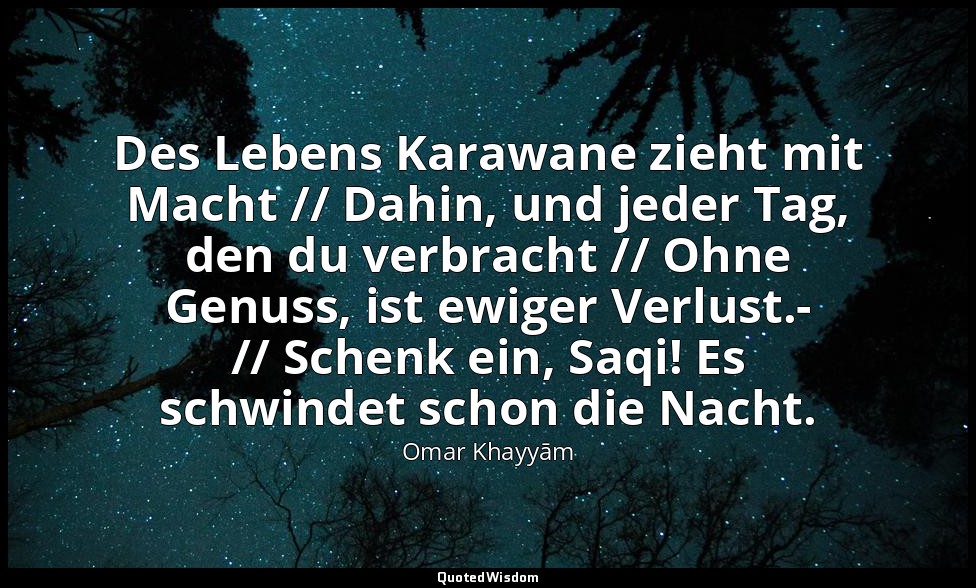 Des Lebens Karawane zieht mit Macht // Dahin, und jeder Tag, den du verbracht // — Omar Khayyām