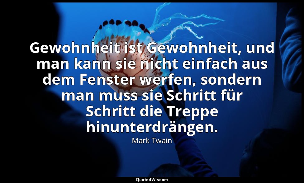 " Gewohnheit ist Gewohnheit, und man kann sie nicht einfach aus dem Fenster werf — Mark Twain