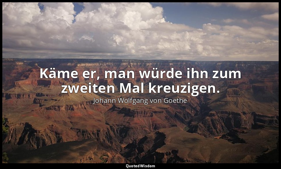 "Käme er, man würde ihn zum zweiten Mal kreuzigen." – über einen zweiten Erlöser — Johann Wolfgang von Goethe