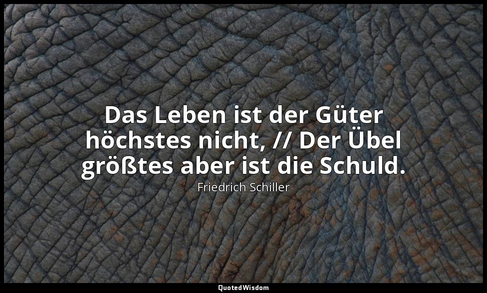 "Das Leben ist der Güter höchstes nicht, // Der Übel größtes aber ist die Schuld — Friedrich Schiller