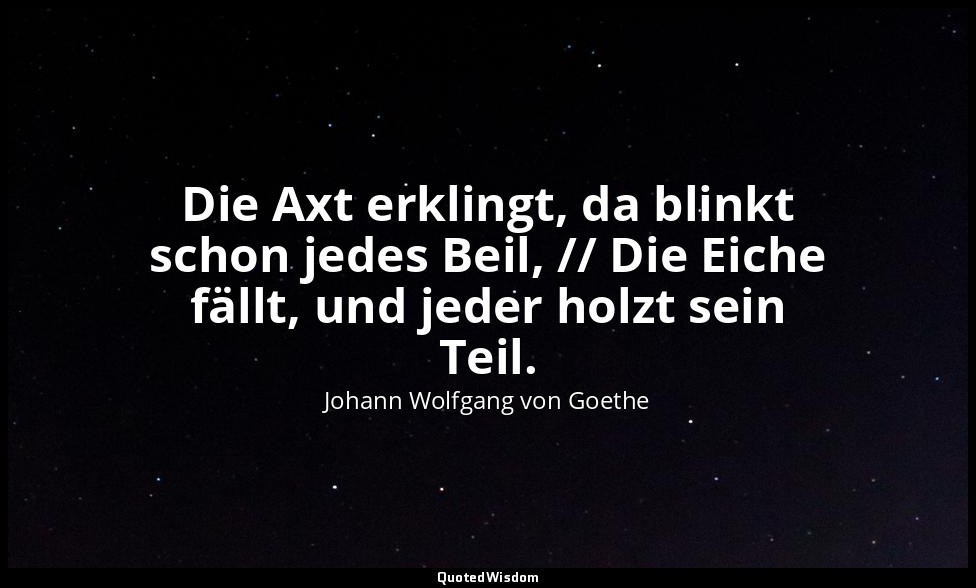 "Die Axt erklingt, da blinkt schon jedes Beil, // Die Eiche fällt, und jeder hol — Johann Wolfgang von Goethe
