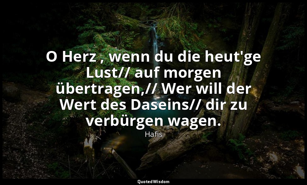 O Herz , wenn du die heut'ge Lust// auf morgen übertragen,// Wer will der Wert d — Hafis