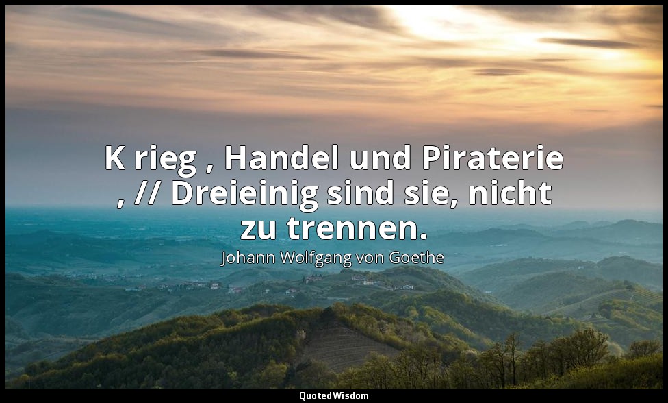" K rieg , Handel und Piraterie , // Dreieinig sind sie, nicht zu trennen." – Fa — Johann Wolfgang von Goethe