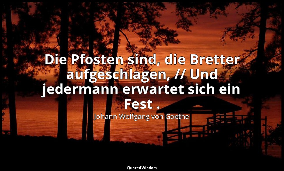 "Die Pfosten sind, die Bretter aufgeschlagen, // Und jedermann erwartet sich ein — Johann Wolfgang von Goethe