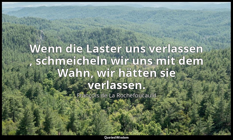 Wenn die Laster uns verlassen , schmeicheln wir uns mit dem Wahn, wir hätten sie — François de La Rochefoucauld