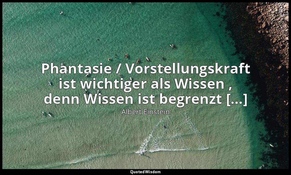 Phantasie / Vorstellungskraft ist wichtiger als Wissen , denn Wissen ist begrenz — Albert Einstein