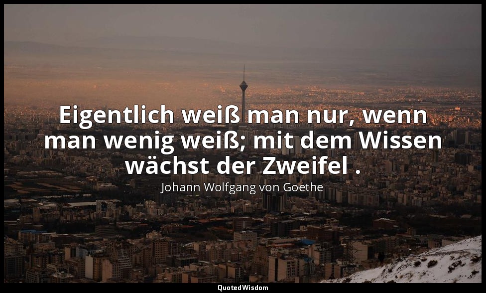 "Eigentlich weiß man nur, wenn man wenig weiß; mit dem Wissen wächst der Zweifel — Johann Wolfgang von Goethe