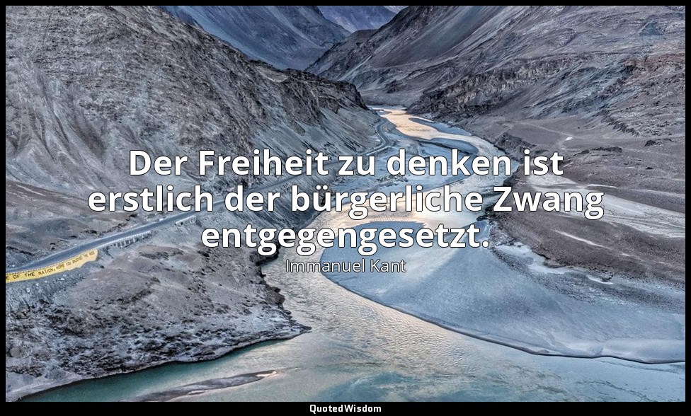 "Der Freiheit zu denken ist erstlich der bürgerliche Zwang entgegengesetzt." - W — Immanuel Kant