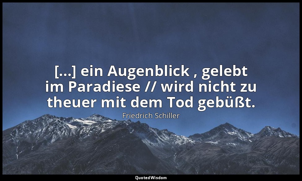 "[...] ein Augenblick , gelebt im Paradiese // wird nicht zu theuer mit dem Tod  — Friedrich Schiller