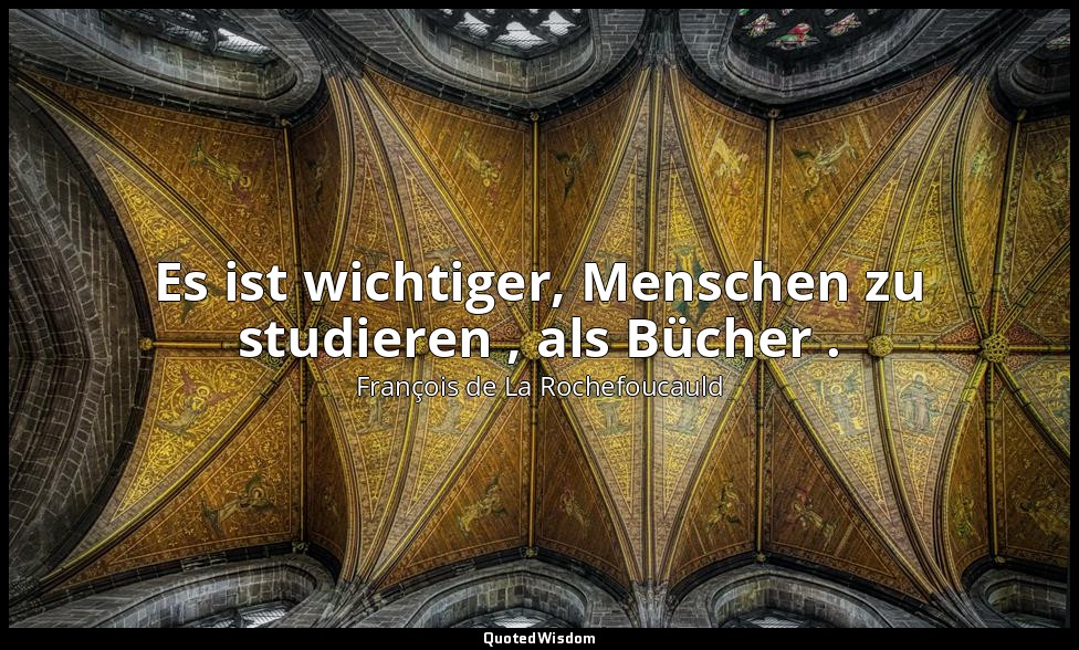 Es ist wichtiger, Menschen zu studieren , als Bücher . — François de La Rochefoucauld
