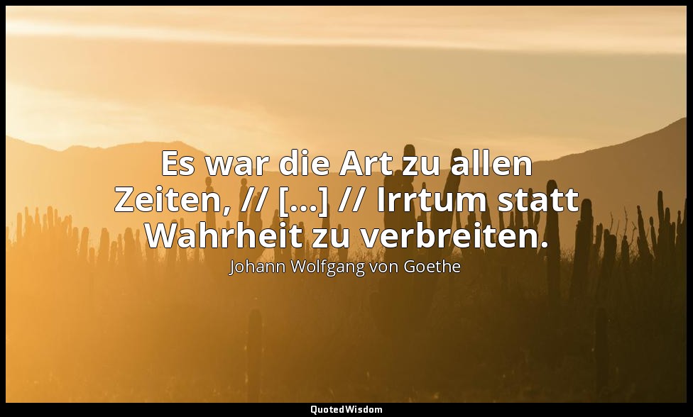"Es war die Art zu allen Zeiten, // […] // Irrtum statt Wahrheit zu verbreiten." — Johann Wolfgang von Goethe