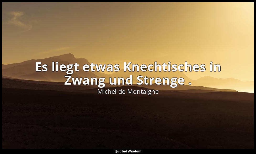 "Es liegt etwas Knechtisches in Zwang und Strenge ." - Essais — Michel de Montaigne