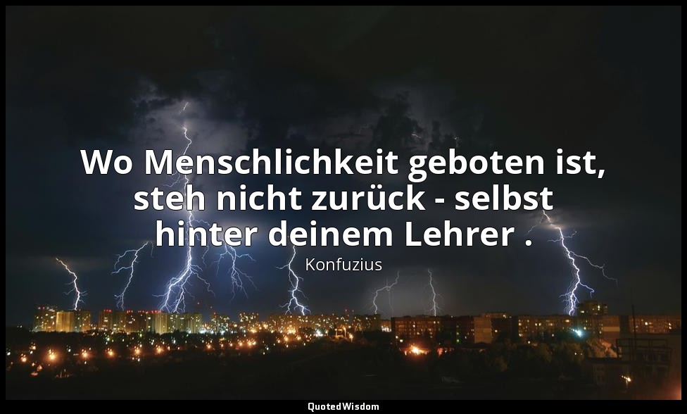 "Wo Menschlichkeit geboten ist, steh nicht zurück - selbst hinter deinem Lehrer  — Konfuzius