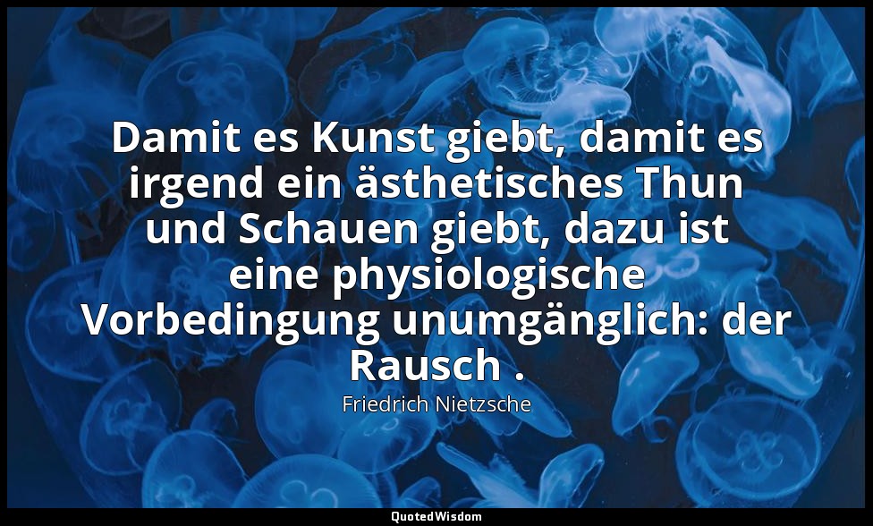 "Damit es Kunst giebt, damit es irgend ein ästhetisches Thun und Schauen giebt,  — Friedrich Nietzsche