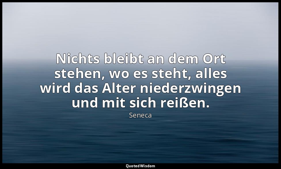 Nichts bleibt an dem Ort stehen, wo es steht, alles wird das Alter niederzwingen — Seneca