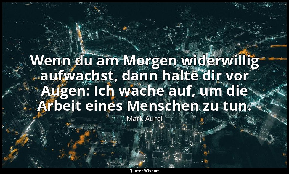 "Wenn du am Morgen widerwillig aufwachst, dann halte dir vor Augen: Ich wache au — Mark Aurel