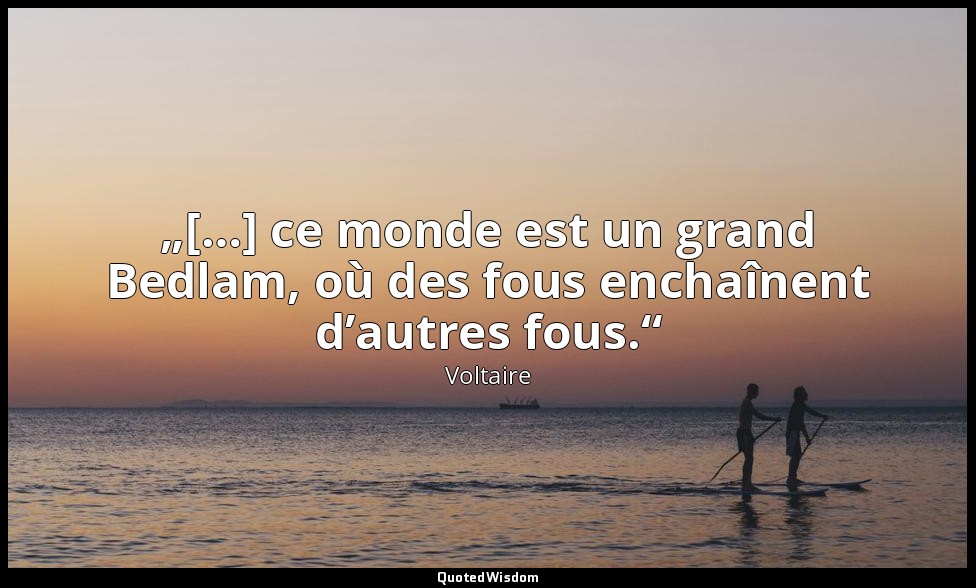„[…] ce monde est un grand Bedlam, où des fous enchaînent d’autres fous.“ — Voltaire