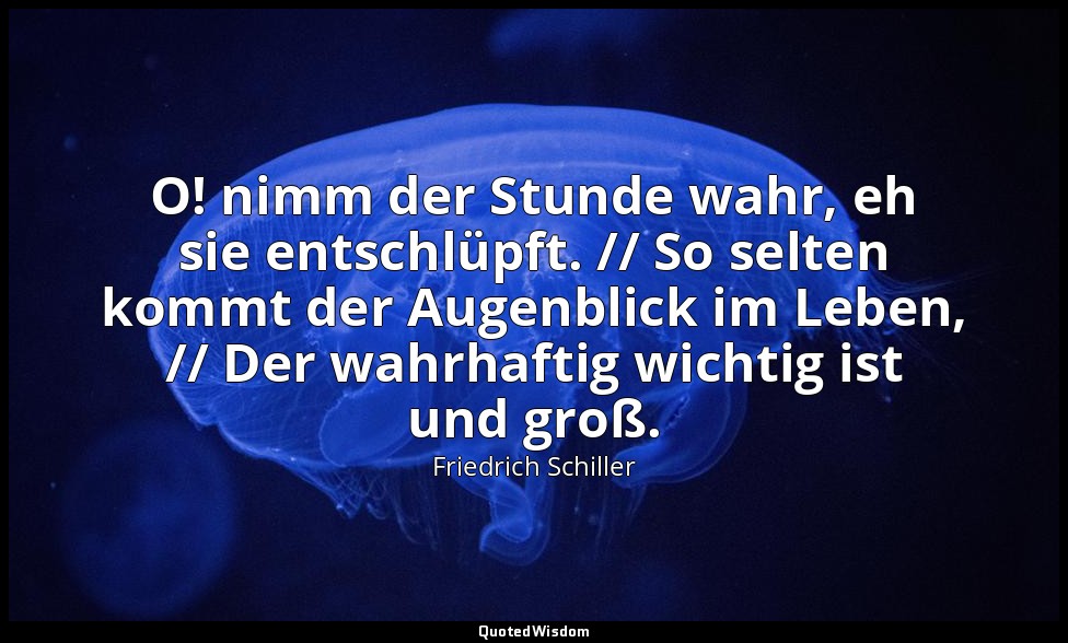 "O! nimm der Stunde wahr, eh sie entschlüpft. // So selten kommt der Augenblick  — Friedrich Schiller