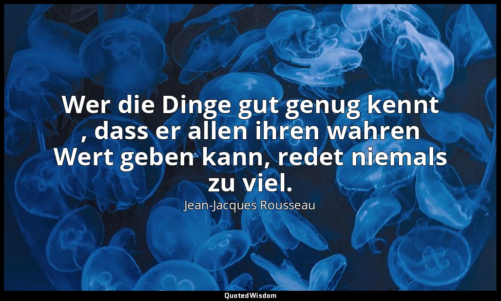 "Wer die Dinge gut genug kennt , dass er allen ihren wahren Wert geben kann, red — Jean-Jacques Rousseau