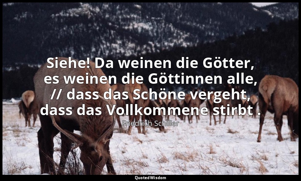 "Siehe! Da weinen die Götter, es weinen die Göttinnen alle, // dass das Schöne v — Friedrich Schiller
