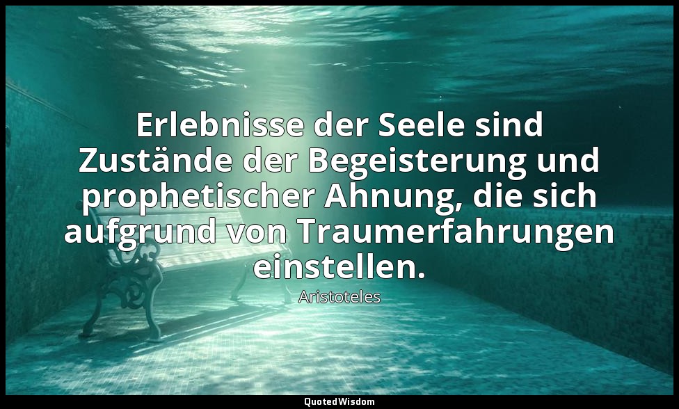 " Erlebnisse der Seele sind Zustände der Begeisterung und prophetischer Ahnung,  — Aristoteles