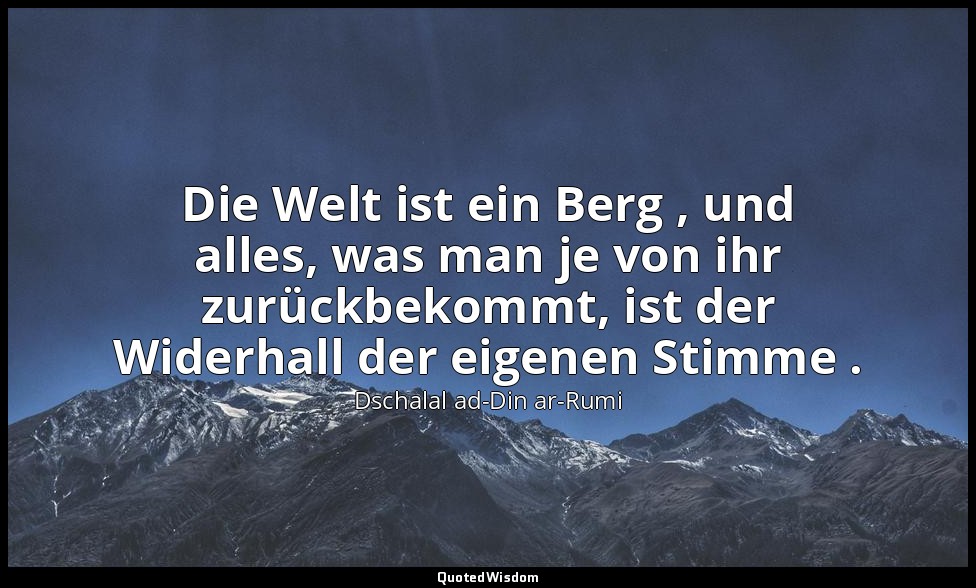 Die Welt ist ein Berg , und alles, was man je von ihr zurückbekommt, ist der Wid — Dschalal ad-Din ar-Rumi