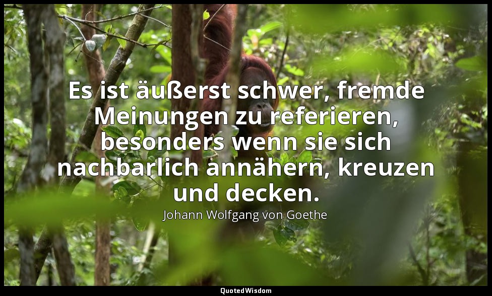 "Es ist äußerst schwer, fremde Meinungen zu referieren, besonders wenn sie sich  — Johann Wolfgang von Goethe