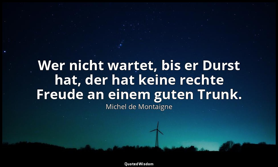 "Wer nicht wartet, bis er Durst hat, der hat keine rechte Freude an einem guten  — Michel de Montaigne