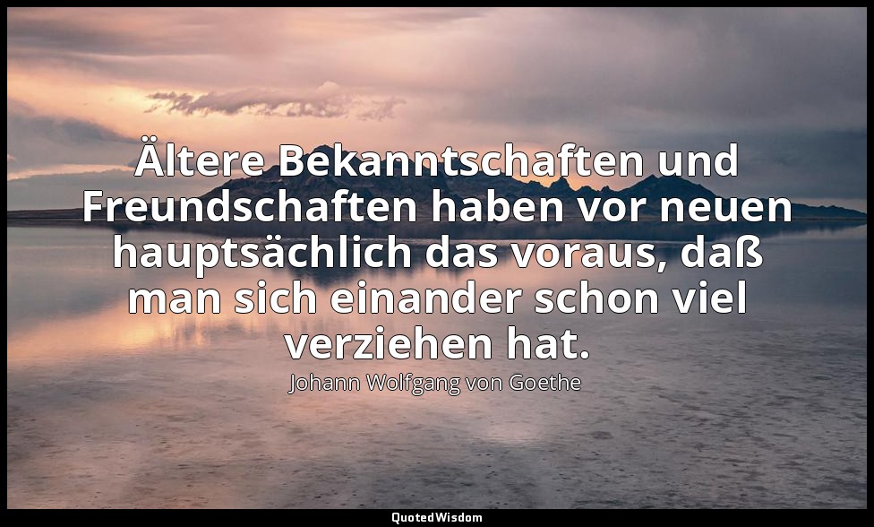 "Ältere Bekanntschaften und Freundschaften haben vor neuen hauptsächlich das vor — Johann Wolfgang von Goethe
