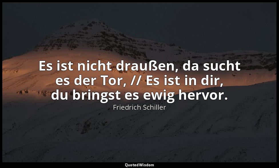 "Es ist nicht draußen, da sucht es der Tor, // Es ist in dir, du bringst es ewig — Friedrich Schiller