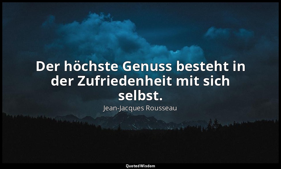 "Der höchste Genuss besteht in der Zufriedenheit mit sich selbst." – Émile IV — Jean-Jacques Rousseau