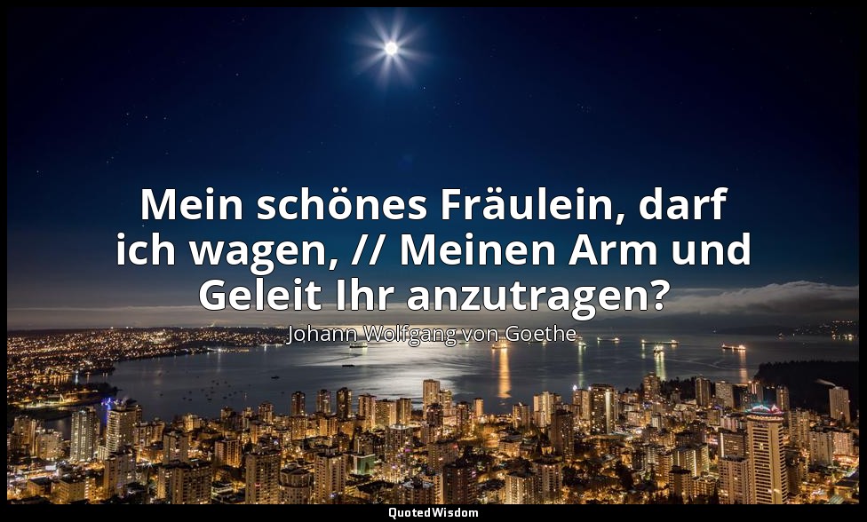 "Mein schönes Fräulein, darf ich wagen, // Meinen Arm und Geleit Ihr anzutragen? — Johann Wolfgang von Goethe